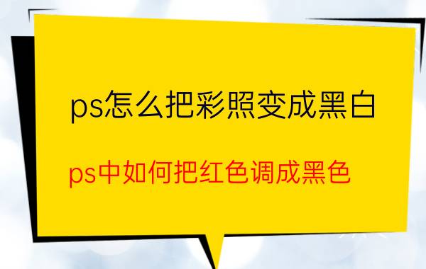 ps怎么把彩照变成黑白 ps中如何把红色调成黑色？